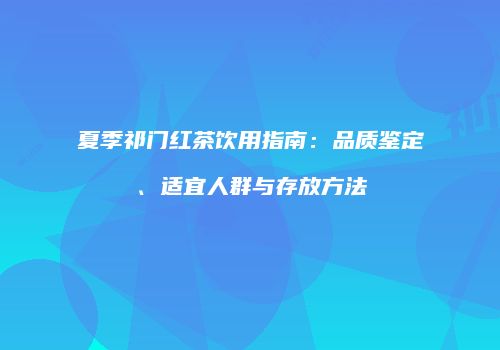 夏季祁门红茶饮用指南：品质鉴定、适宜人群与存放方法