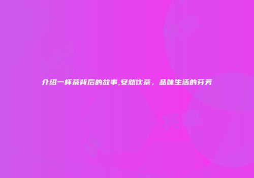 介绍一杯茶背后的故事,安然饮茶，品味生活的芬芳