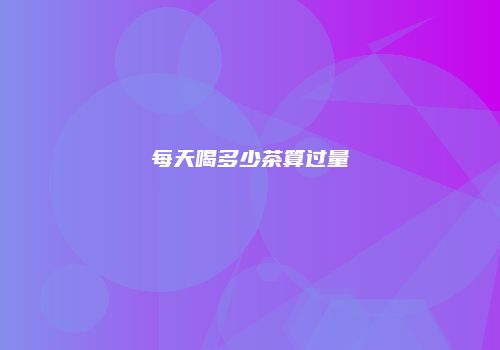 每天喝多少茶算过量