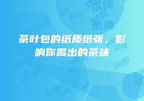 茶叶包的纸质纸张，影响你喝出的茶味