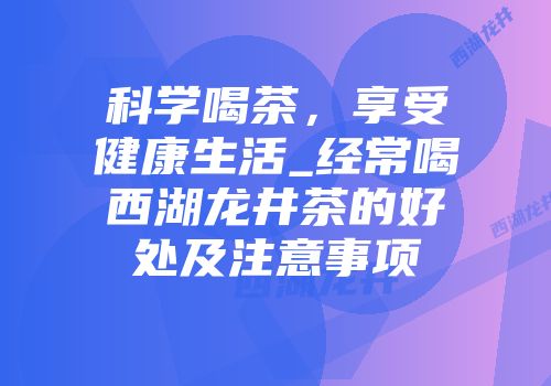 科学喝茶，享受健康生活_经常喝西湖龙井茶的好处及注意事项