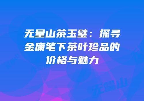 无量山茶玉璧：探寻金庸笔下茶叶珍品的价格与魅力
