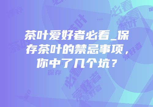 茶叶爱好者必看_保存茶叶的禁忌事项，你中了几个坑？