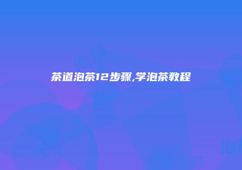 茶道泡茶12步骤,学泡茶教程