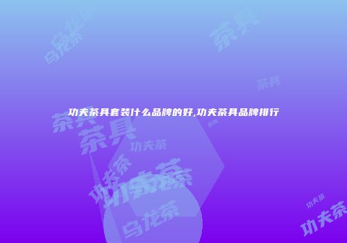 功夫茶具套装什么品牌的好,功夫茶具品牌排行