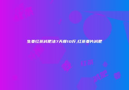 生姜红茶减肥法7天瘦10斤,红茶姜片减肥