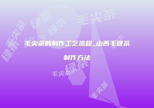毛尖茶的制作工艺流程_山西毛健茶制作方法