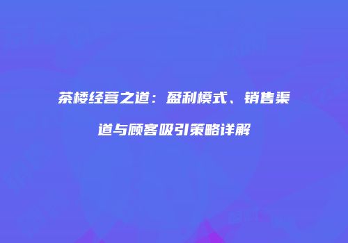 茶楼经营之道：盈利模式、销售渠道与顾客吸引策略详解