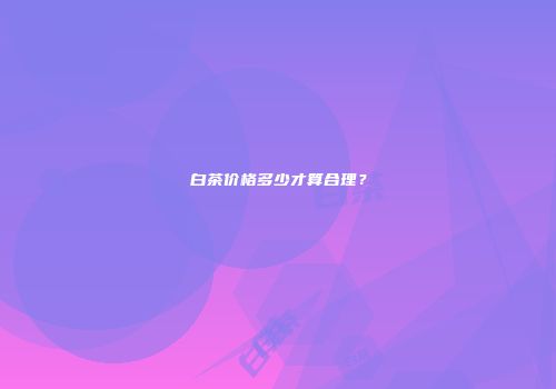 白茶价格多少才算合理？