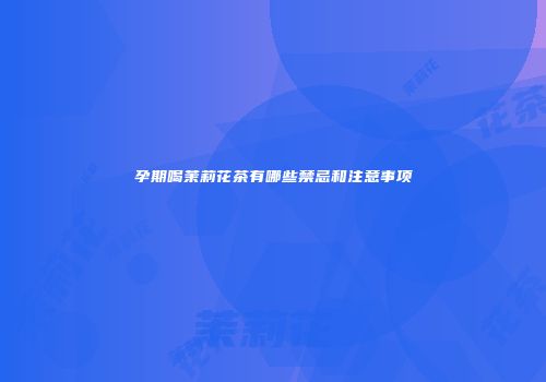 孕期喝茉莉花茶有哪些禁忌和注意事项