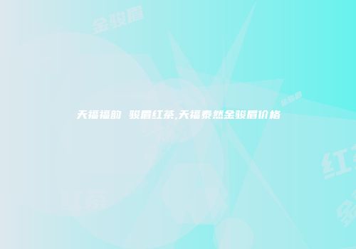 天福福韵 骏眉红茶,天福泰然金骏眉价格