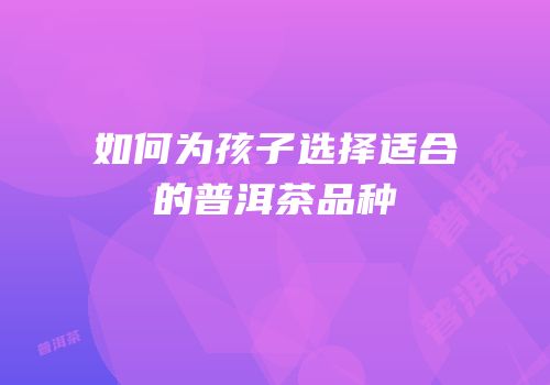 如何为孩子选择适合的普洱茶品种