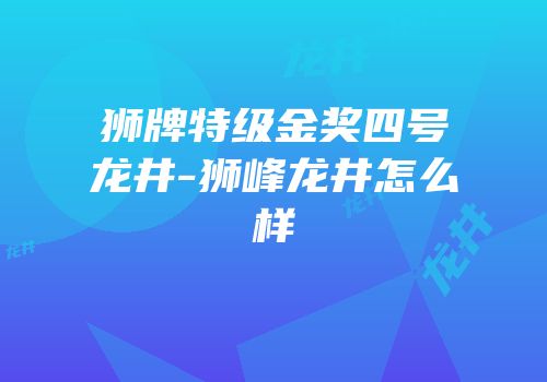 狮牌特级金奖四号龙井-狮峰龙井怎么样