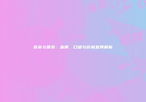 春茶与夏茶：品质、口感与价格差异解析