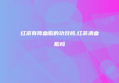 红茶有降血脂的功效吗,红茶清血脂吗
