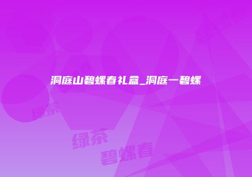 洞庭山碧螺春礼盒_洞庭一碧螺