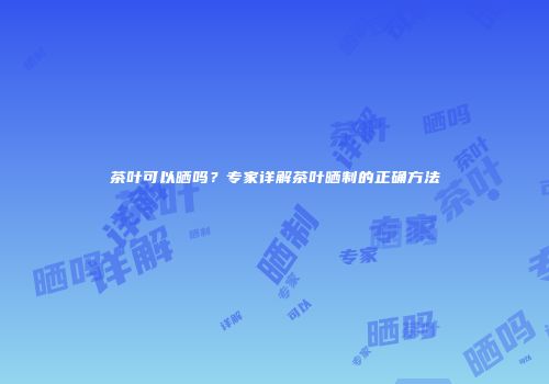 茶叶可以晒吗？专家详解茶叶晒制的正确方法