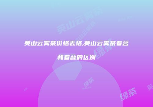 英山云雾茶价格表格,英山云雾茶春茗和春蕊的区别