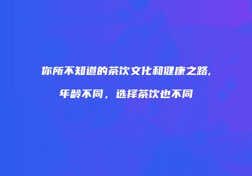 你所不知道的茶饮文化和健康之路,年龄不同，选择茶饮也不同