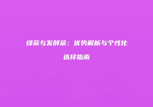 绿茶与发酵茶：优势解析与个性化选择指南
