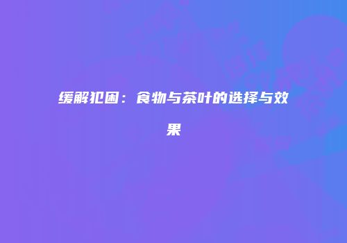 缓解犯困：食物与茶叶的选择与效果