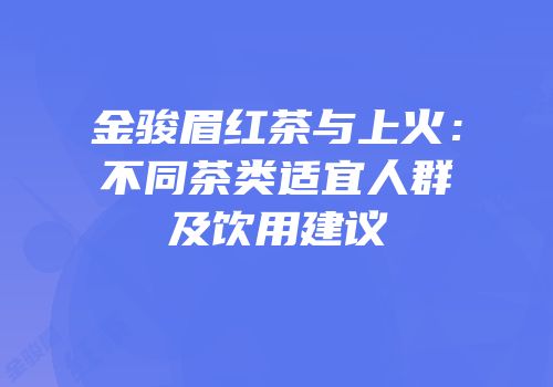 金骏眉红茶与上火：不同茶类适宜人群及饮用建议