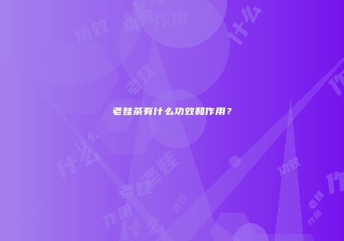 老娃茶有什么功效和作用？