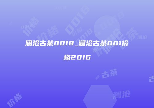 澜沧古茶0018_澜沧古茶001价格2016