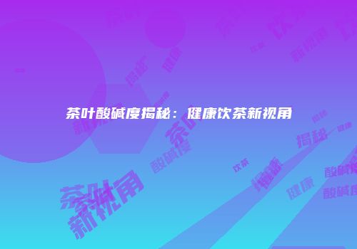 茶叶酸碱度揭秘：健康饮茶新视角