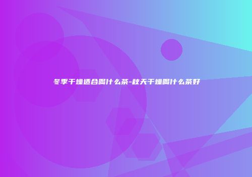 冬季干燥适合喝什么茶-秋天干燥喝什么茶好