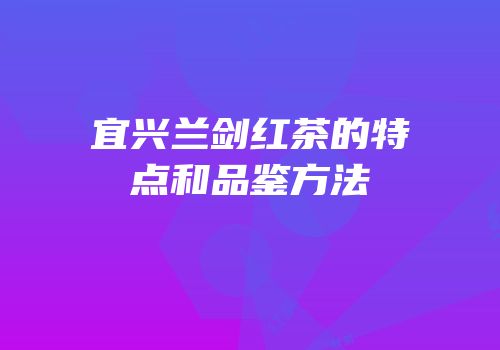 宜兴兰剑红茶的特点和品鉴方法