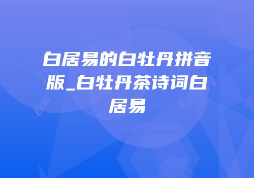 白居易的白牡丹拼音版_白牡丹茶诗词白居易