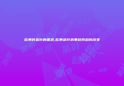 欧洲对茶叶的需求,欧洲茶叶消费趋势趋向改变