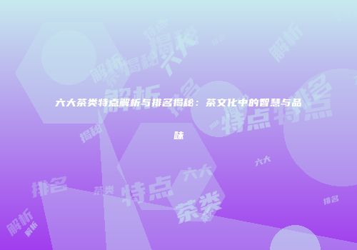 六大茶类特点解析与排名揭秘：茶文化中的智慧与品味