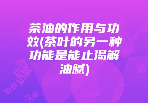 茶油的作用与功效(茶叶的另一种功能是能止渴解油腻)