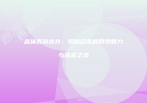 品味西湖龙井：揭秘名茶的四绝魅力与品鉴之道