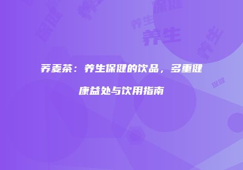 荞麦茶：养生保健的饮品，多重健康益处与饮用指南