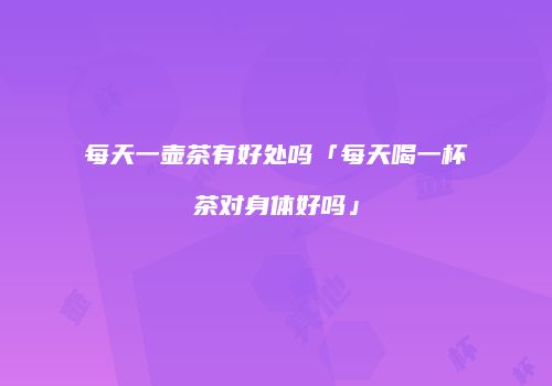 每天一壶茶有好处吗「每天喝一杯茶对身体好吗」