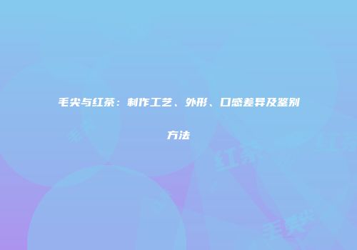 毛尖与红茶：制作工艺、外形、口感差异及鉴别方法