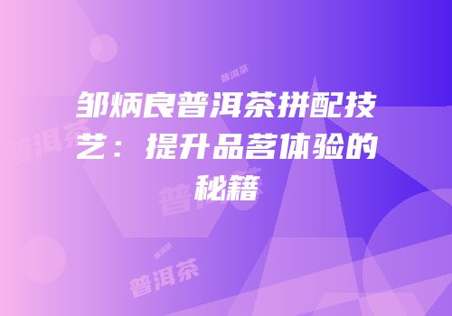 邹炳良普洱茶拼配技艺：提升品茗体验的秘籍