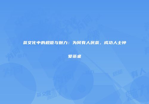 茶文化中的规矩与魅力：为何有人厌茶，成功人士钟爱茶桌