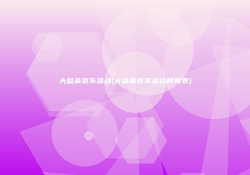 大益茶京东活动(大益茶京东活动时间表)