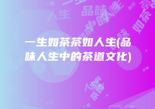 一生如茶茶如人生(品味人生中的茶道文化)