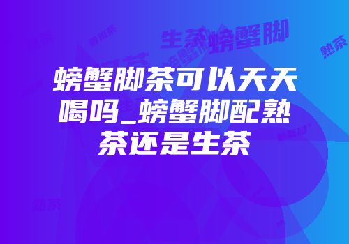 螃蟹脚茶可以天天喝吗_螃蟹脚配熟茶还是生茶