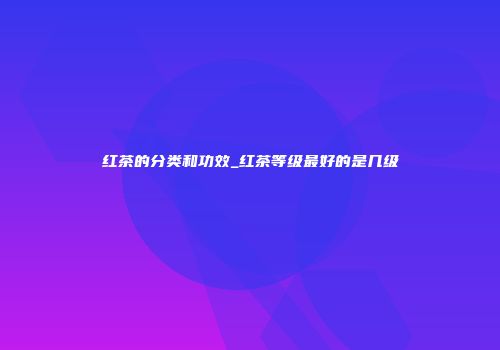 红茶的分类和功效_红茶等级最好的是几级