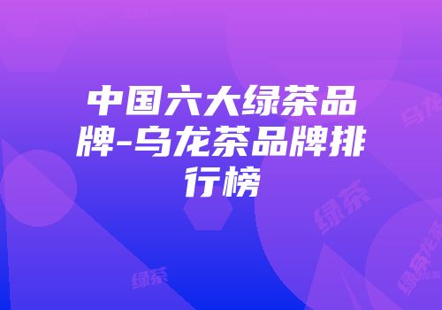 中国六大绿茶品牌-乌龙茶品牌排行榜