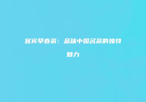 宜宾早春茶：品味中国名茶的独特魅力