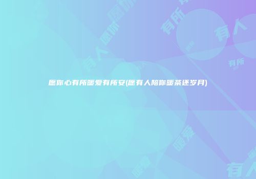 愿你心有所暖爱有所安(愿有人陪你暖茶还岁月)