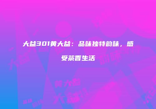 大益301黄大益：品味独特韵味，感受茶香生活