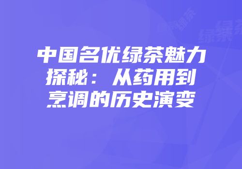 中国名优绿茶魅力探秘：从药用到烹调的历史演变